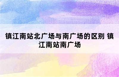 镇江南站北广场与南广场的区别 镇江南站南广场